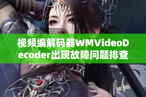 视频编解码器WMVideoDecoder出现故障问题排查及解决方案