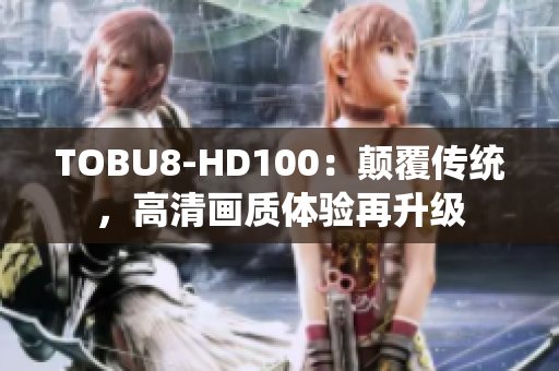 TOBU8-HD100：颠覆传统，高清画质体验再升级