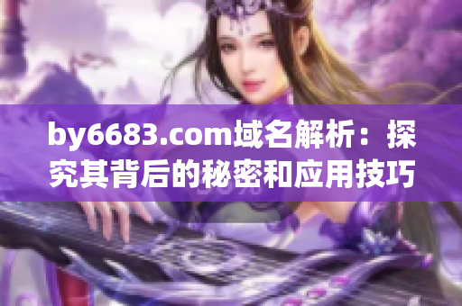 by6683.com域名解析：探究其背后的秘密和应用技巧