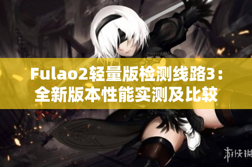 Fulao2轻量版检测线路3：全新版本性能实测及比较