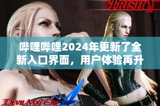 哔哩哔哩2024年更新了全新入口界面，用户体验再升级