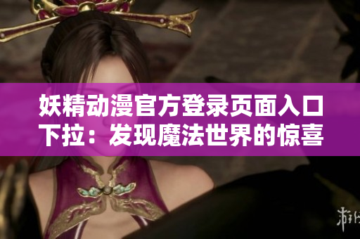 妖精动漫官方登录页面入口下拉：发现魔法世界的惊喜与乐趣