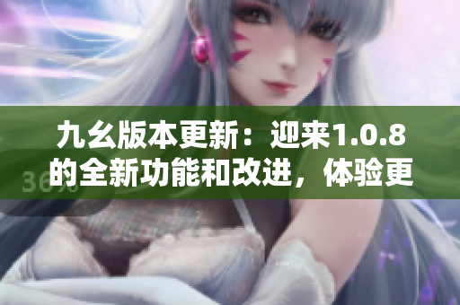 九幺版本更新：迎来1.0.8的全新功能和改进，体验更流畅的操作与更多的实用功能。