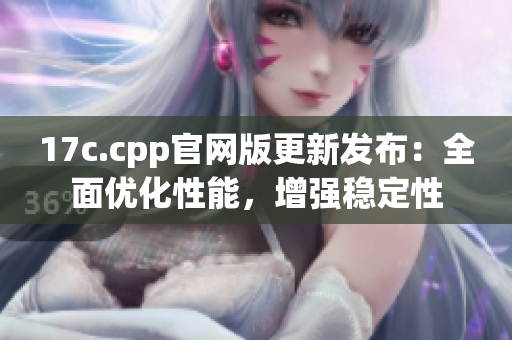 17c.cpp官网版更新发布：全面优化性能，增强稳定性