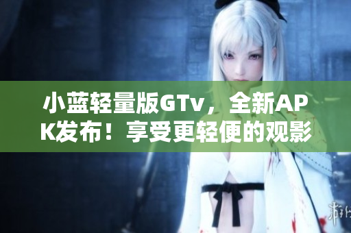 小蓝轻量版GTv，全新APK发布！享受更轻便的观影体验