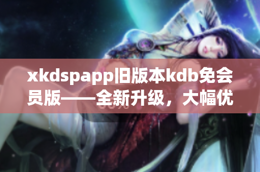 xkdspapp旧版本kdb免会员版——全新升级，大幅优化体验