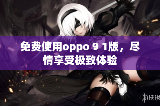 免费使用oppo 9 1版，尽情享受极致体验