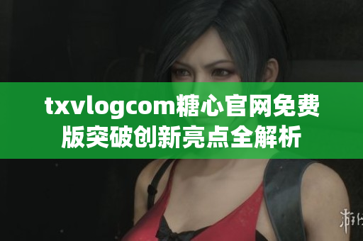 txvlogcom糖心官网免费版突破创新亮点全解析