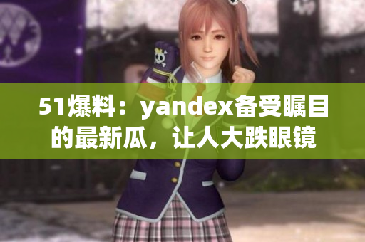 51爆料：yandex备受瞩目的最新瓜，让人大跌眼镜