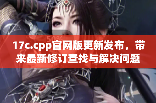 17c.cpp官网版更新发布，带来最新修订查找与解决问题