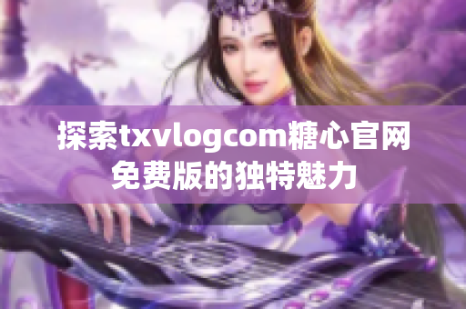 探索txvlogcom糖心官网免费版的独特魅力