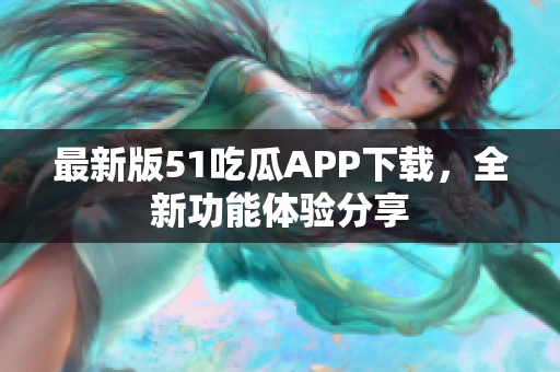 最新版51吃瓜APP下载，全新功能体验分享