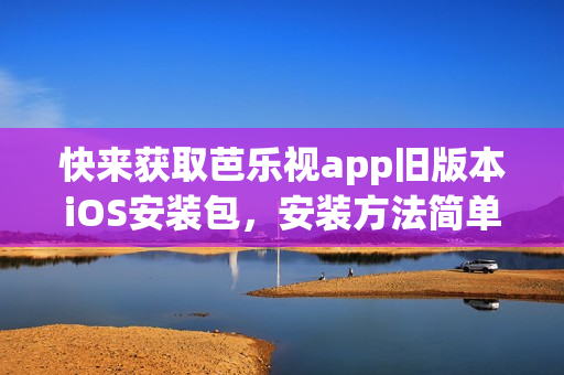 快来获取芭乐视app旧版本iOS安装包，安装方法简单易行