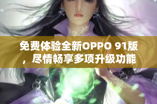 免费体验全新OPPO 91版，尽情畅享多项升级功能