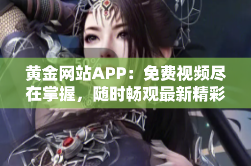 黄金网站APP：免费视频尽在掌握，随时畅观最新精彩内容