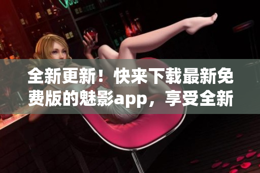 全新更新！快来下载最新免费版的魅影app，享受全新体验