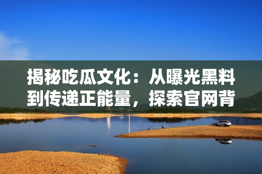 揭秘吃瓜文化：从曝光黑料到传递正能量，探索官网背后的秘密