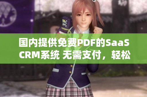 国内提供免费PDF的SaaS CRM系统 无需支付，轻松生成高质量PDF文件