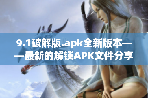 9.1破解版.apk全新版本——最新的解锁APK文件分享