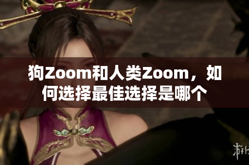 狗Zoom和人类Zoom，如何选择最佳选择是哪个