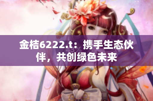 金桔6222.t：携手生态伙伴，共创绿色未来