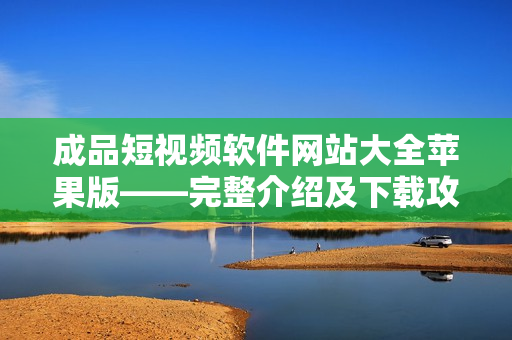 成品短视频软件网站大全苹果版——完整介绍及下载攻略