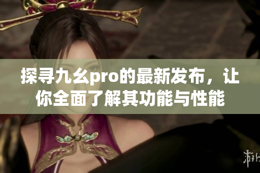 探寻九幺pro的最新发布，让你全面了解其功能与性能