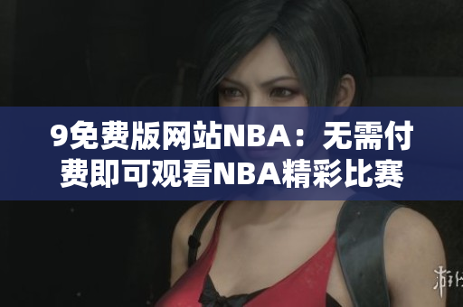 9免费版网站NBA：无需付费即可观看NBA精彩比赛