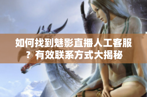 如何找到魅影直播人工客服？有效联系方式大揭秘