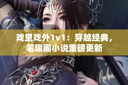 戏里戏外1v1：穿越经典，笔趣阁小说重磅更新