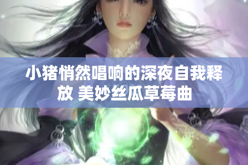 小猪悄然唱响的深夜自我释放 美妙丝瓜草莓曲