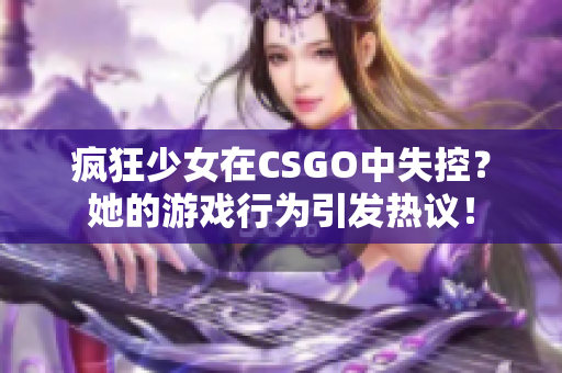 疯狂少女在CSGO中失控？她的游戏行为引发热议！