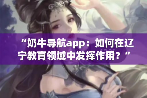 “奶牛导航app：如何在辽宁教育领域中发挥作用？”