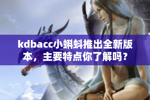 kdbacc小蝌蚪推出全新版本，主要特点你了解吗？