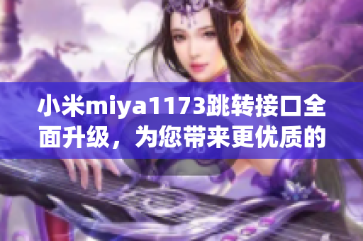 小米miya1173跳转接口全面升级，为您带来更优质的服务和体验