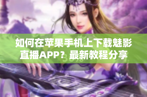 如何在苹果手机上下载魅影直播APP？最新教程分享