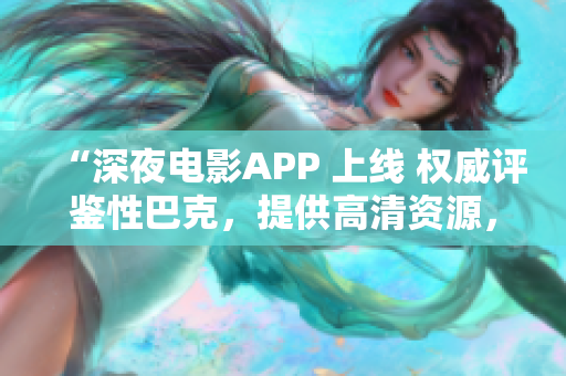 “深夜电影APP 上线 权威评鉴性巴克，提供高清资源，观看无广告”