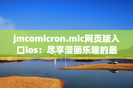 jmcomicron.mic网页版入口ios：尽享漫画乐趣的最新平台iOS版，开启全新视觉盛宴