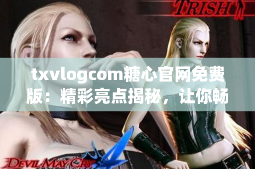 txvlogcom糖心官网免费版：精彩亮点揭秘，让你畅享甜蜜体验