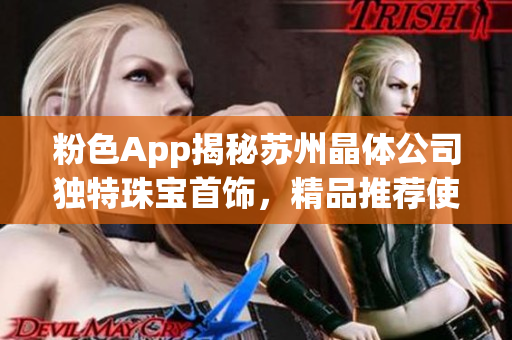 粉色App揭秘苏州晶体公司独特珠宝首饰，精品推荐使您成为时尚焦点