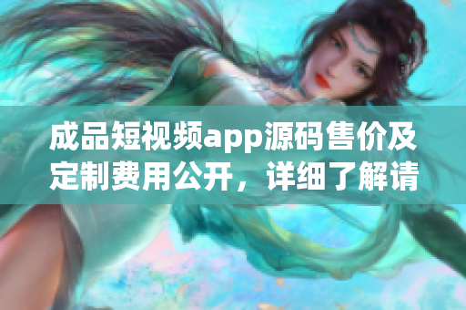 成品短视频app源码售价及定制费用公开，详细了解请咨询客服