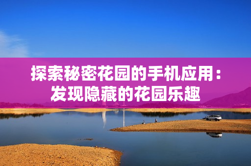 探索秘密花园的手机应用：发现隐藏的花园乐趣