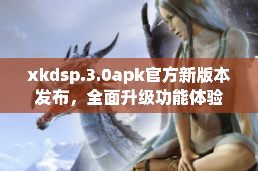 xkdsp.3.0apk官方新版本发布，全面升级功能体验