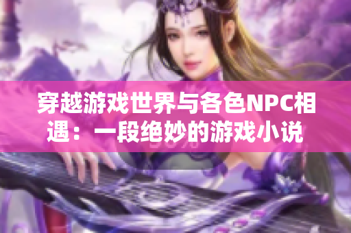 穿越游戏世界与各色NPC相遇：一段绝妙的游戏小说