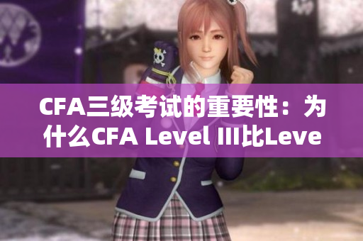 CFA三级考试的重要性：为什么CFA Level III比Level II更具挑战性？