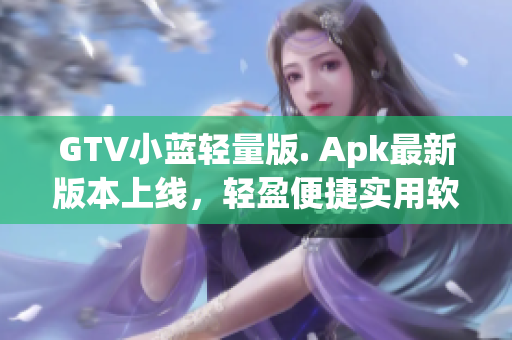 GTV小蓝轻量版. Apk最新版本上线，轻盈便捷实用软件。