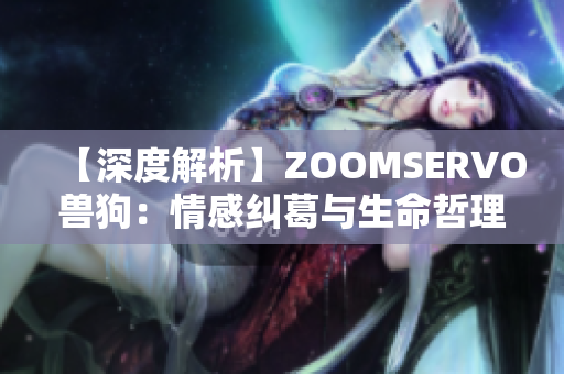 【深度解析】ZOOMSERVO兽狗：情感纠葛与生命哲理【简报】