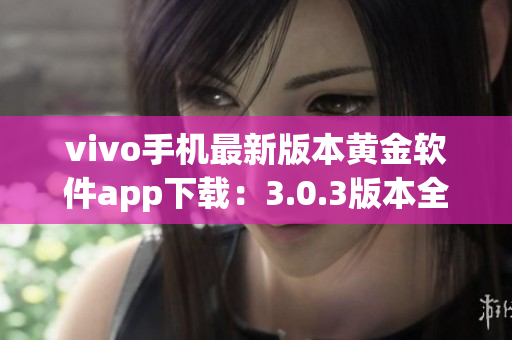 vivo手机最新版本黄金软件app下载：3.0.3版本全新上线，功能更强大