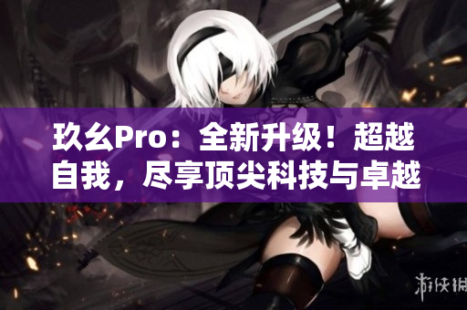 玖幺Pro：全新升级！超越自我，尽享顶尖科技与卓越性能