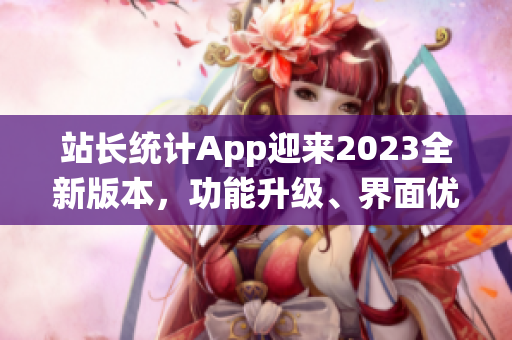 站长统计App迎来2023全新版本，功能升级、界面优化，助您实时把握网站数据变化